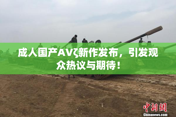 成人国产AVζ新作发布，引发观众热议与期待！