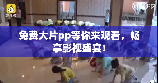 免费大片pp等你来观看，畅享影视盛宴！
