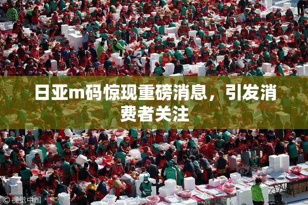日亚m码惊现重磅消息，引发消费者关注