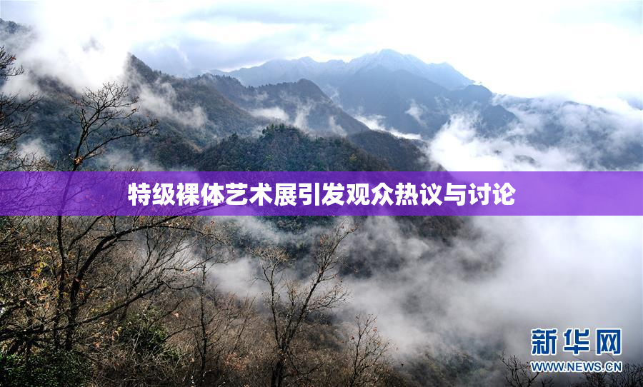 特级裸体艺术展引发观众热议与讨论