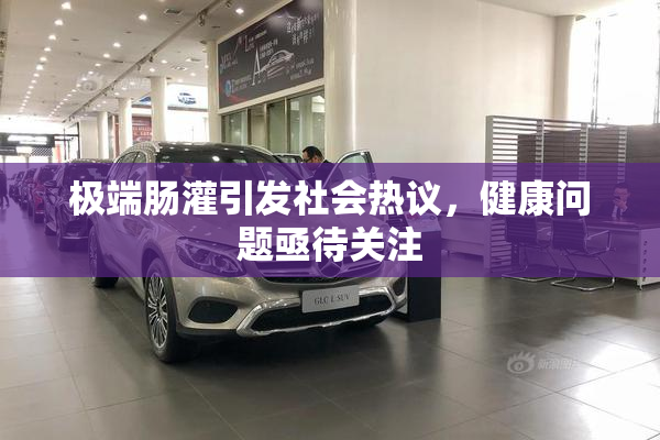 极端肠灌引发社会热议，健康问题亟待关注