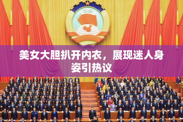 美女大胆扒开内衣，展现迷人身姿引热议