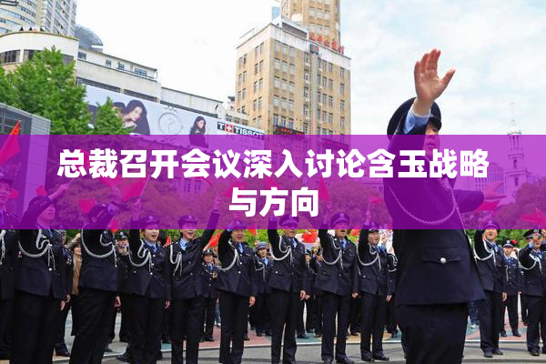 总裁召开会议深入讨论含玉战略与方向