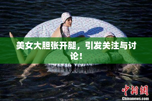 美女大胆张开腿，引发关注与讨论！