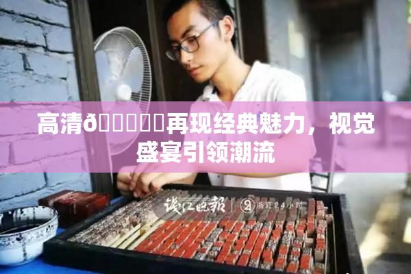 高清🔞❌‌再现经典魅力，视觉盛宴引领潮流
