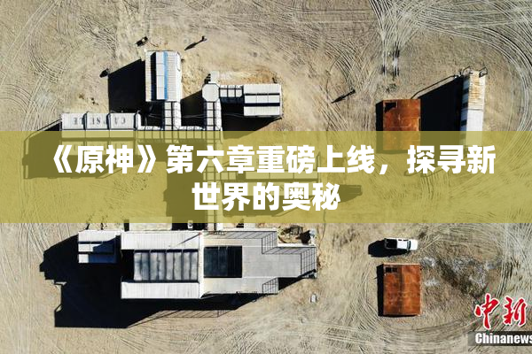 《原神》第六章重磅上线，探寻新世界的奥秘