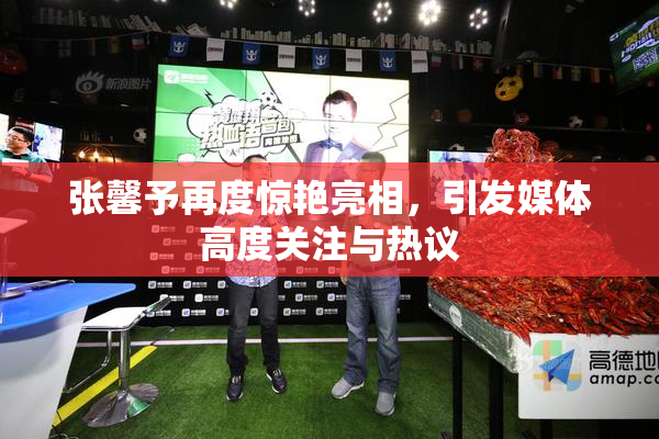 张馨予再度惊艳亮相，引发媒体高度关注与热议