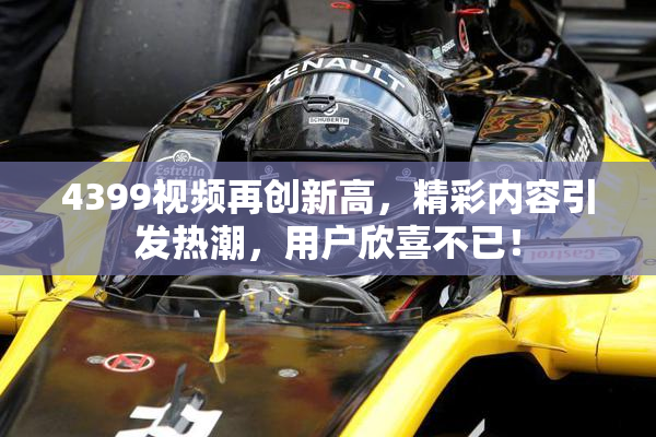 4399视频再创新高，精彩内容引发热潮，用户欣喜不已！