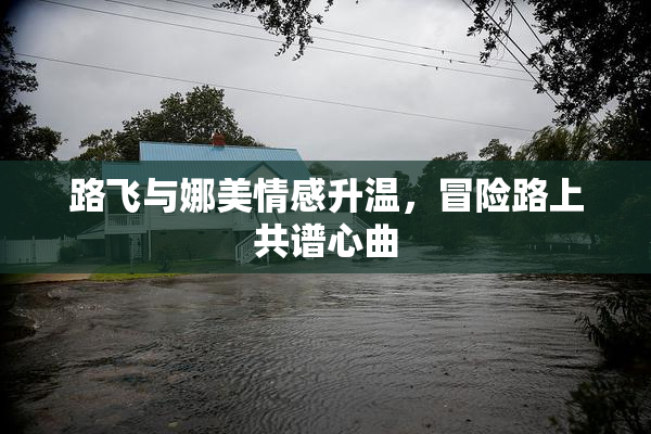 路飞与娜美情感升温，冒险路上共谱心曲