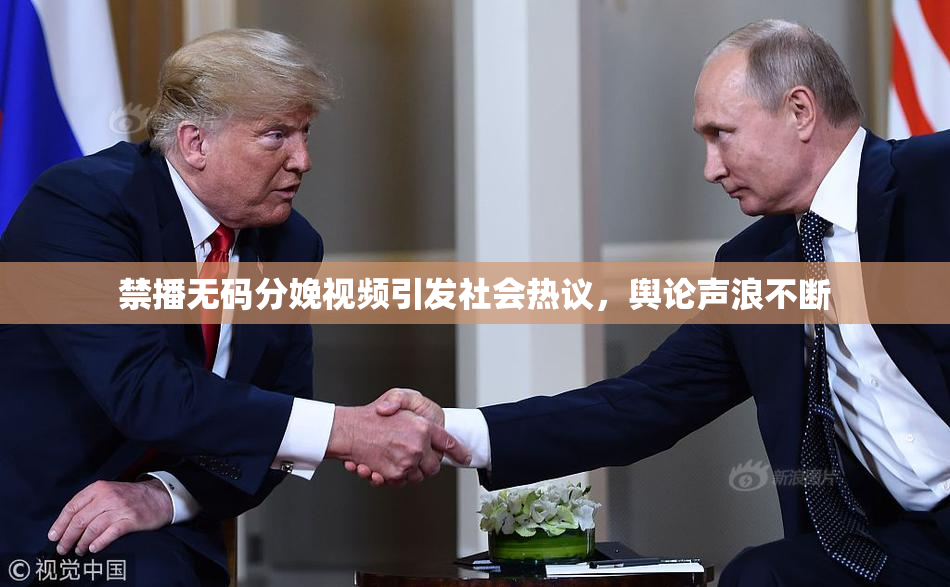 禁播无码分娩视频引发社会热议，舆论声浪不断
