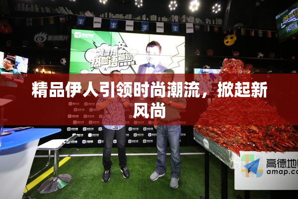 精品伊人引领时尚潮流，掀起新风尚