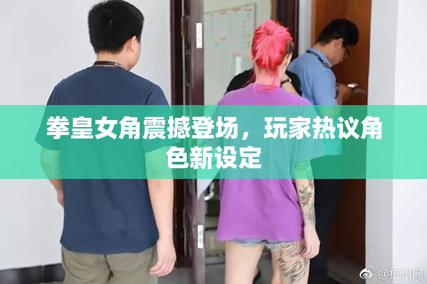 拳皇女角震撼登场，玩家热议角色新设定
