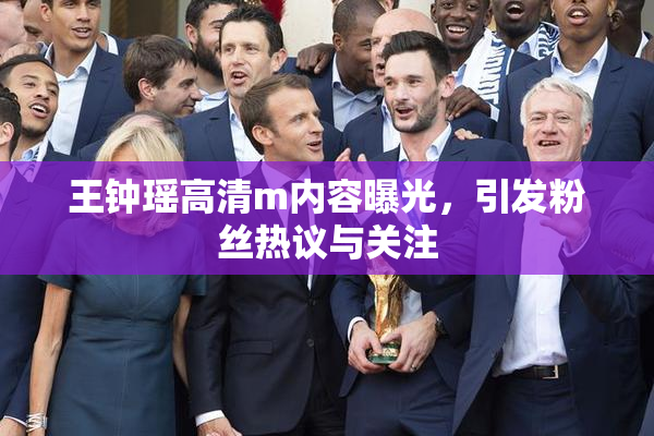 王钟瑶高清m内容曝光，引发粉丝热议与关注