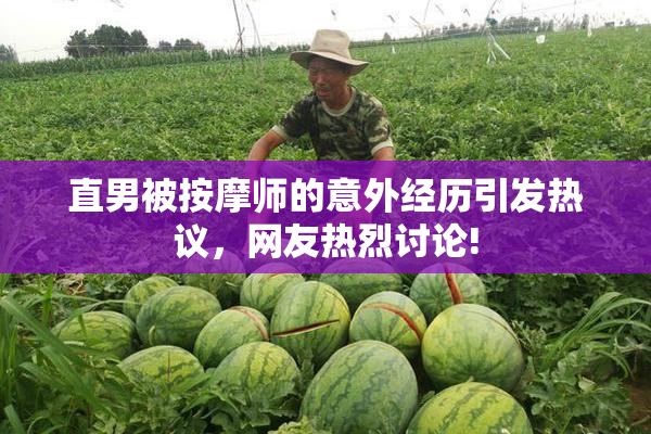 直男被按摩师的意外经历引发热议，网友热烈讨论!