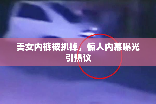 美女内裤被扒掉，惊人内幕曝光引热议