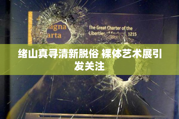 绪山真寻清新脱俗 裸体艺术展引发关注