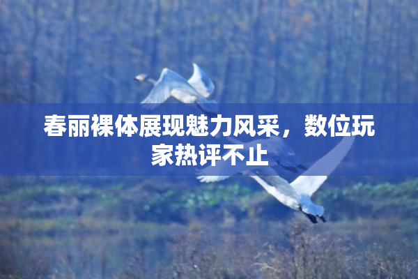 春丽裸体展现魅力风采，数位玩家热评不止