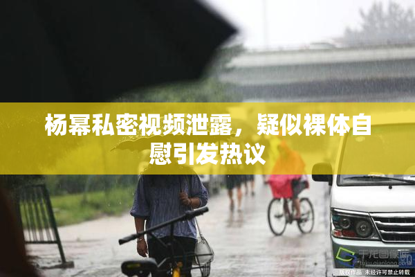 杨幂私密视频泄露，疑似裸体自慰引发热议