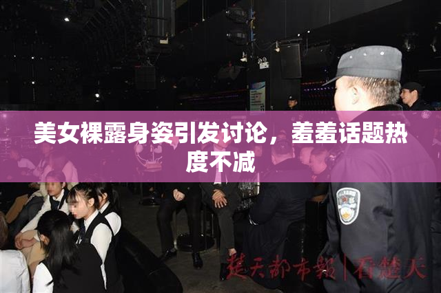 美女裸露身姿引发讨论，羞羞话题热度不减