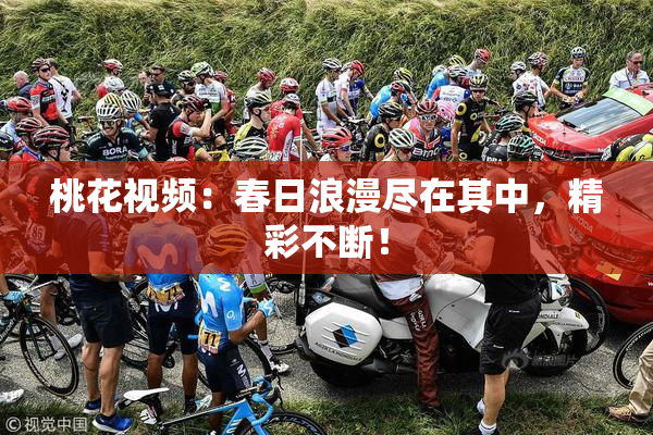桃花视频：春日浪漫尽在其中，精彩不断！