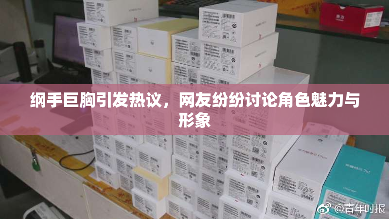 纲手巨胸引发热议，网友纷纷讨论角色魅力与形象
