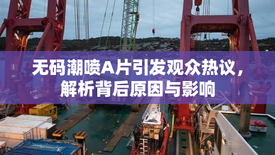 无码潮喷A片引发观众热议，解析背后原因与影响