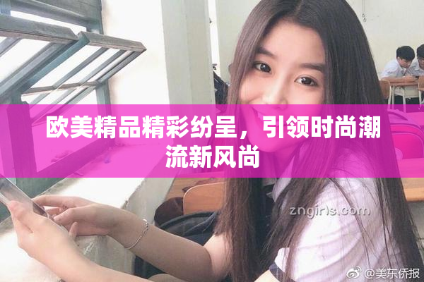 欧美精品精彩纷呈，引领时尚潮流新风尚