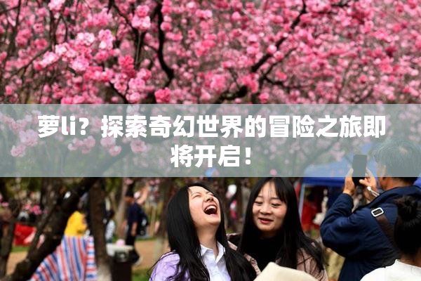 萝li？探索奇幻世界的冒险之旅即将开启！