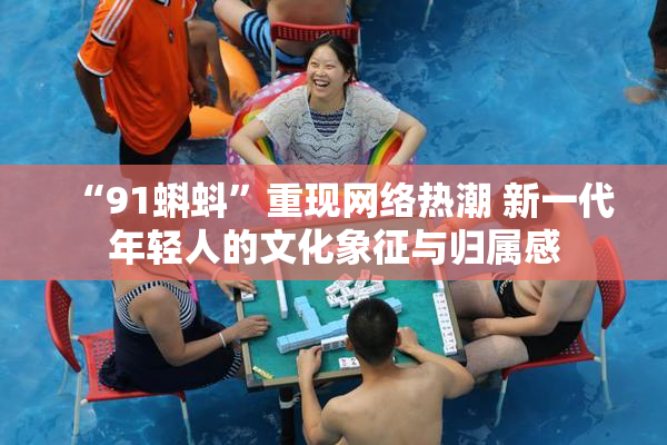 “91蝌蚪”重现网络热潮 新一代年轻人的文化象征与归属感