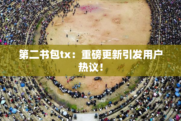 第二书包tx：重磅更新引发用户热议！