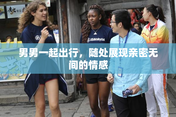 男男一起出行，随处展现亲密无间的情感
