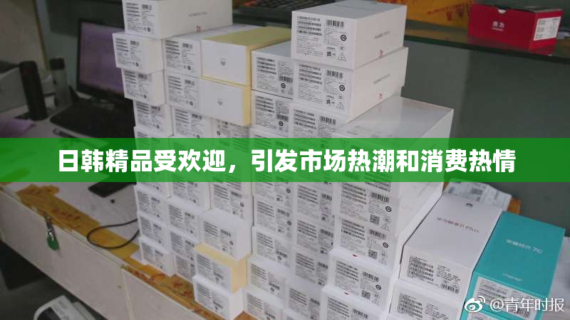 日韩精品受欢迎，引发市场热潮和消费热情