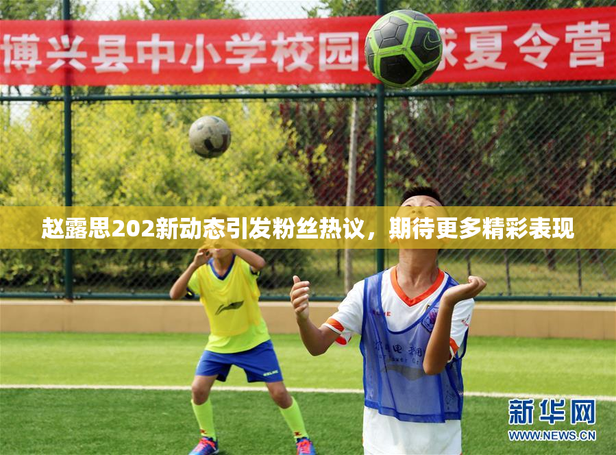 赵露思202新动态引发粉丝热议，期待更多精彩表现