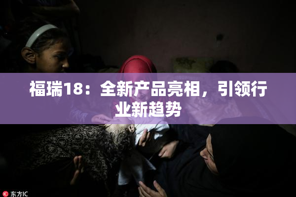 福瑞18：全新产品亮相，引领行业新趋势