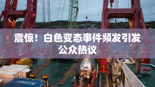 震惊！白色变态事件频发引发公众热议