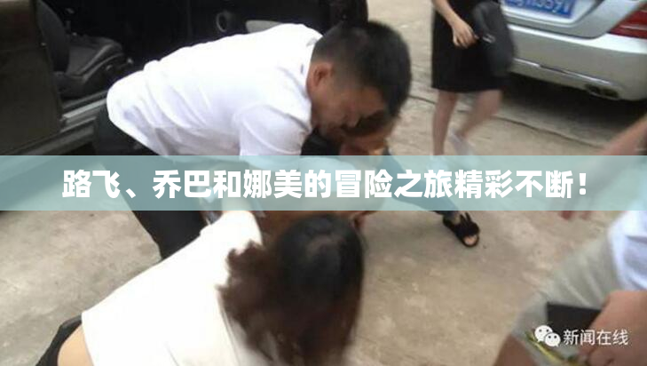 路飞、乔巴和娜美的冒险之旅精彩不断！