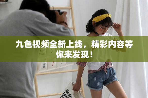 九色视频全新上线，精彩内容等你来发现！