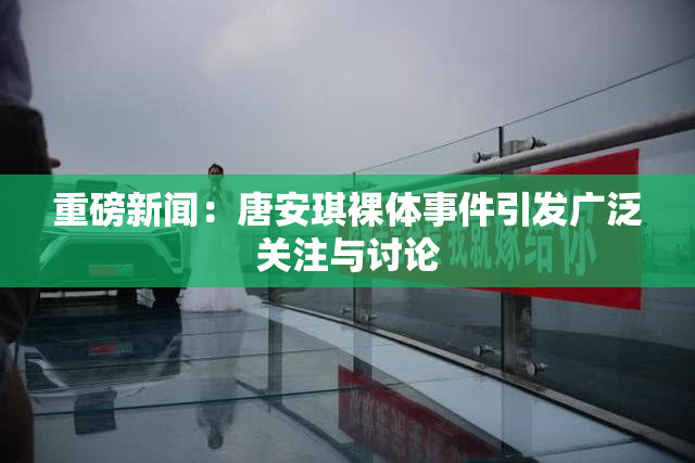 重磅新闻：唐安琪裸体事件引发广泛关注与讨论