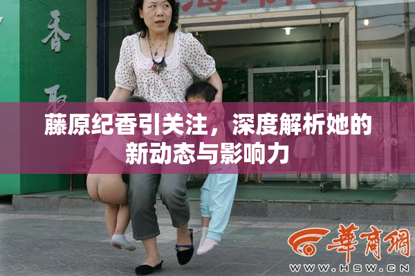 藤原纪香引关注，深度解析她的新动态与影响力