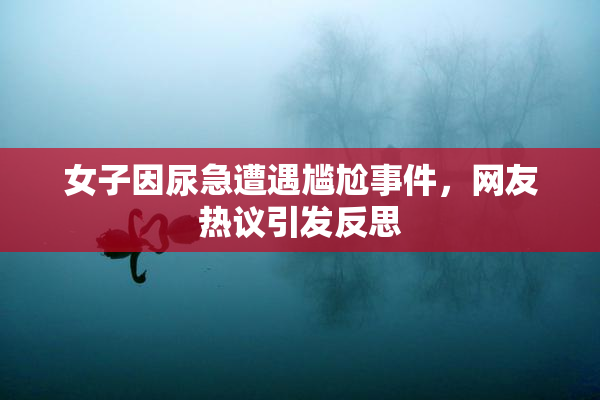 女子因尿急遭遇尴尬事件，网友热议引发反思