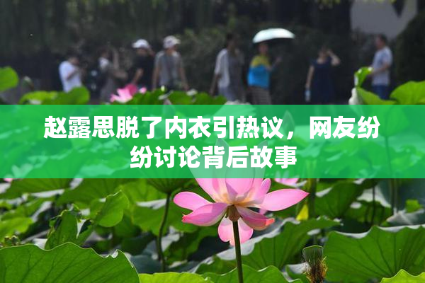 赵露思脱了内衣引热议，网友纷纷讨论背后故事