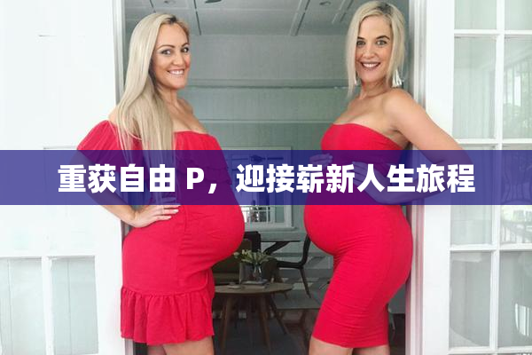 重获自由 P，迎接崭新人生旅程