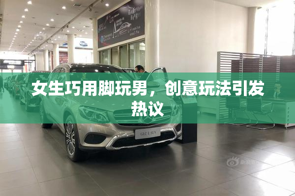 女生巧用脚玩男，创意玩法引发热议