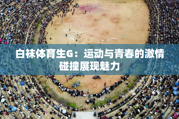 白袜体育生G：运动与青春的激情碰撞展现魅力