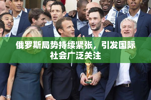俄罗斯局势持续紧张，引发国际社会广泛关注