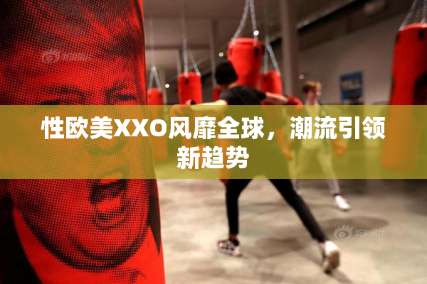 性欧美XXO风靡全球，潮流引领新趋势