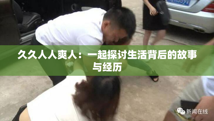久久人人爽人：一起探讨生活背后的故事与经历