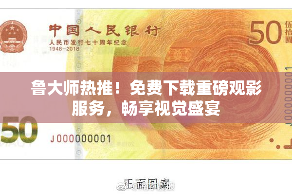 鲁大师热推！免费下载重磅观影服务，畅享视觉盛宴
