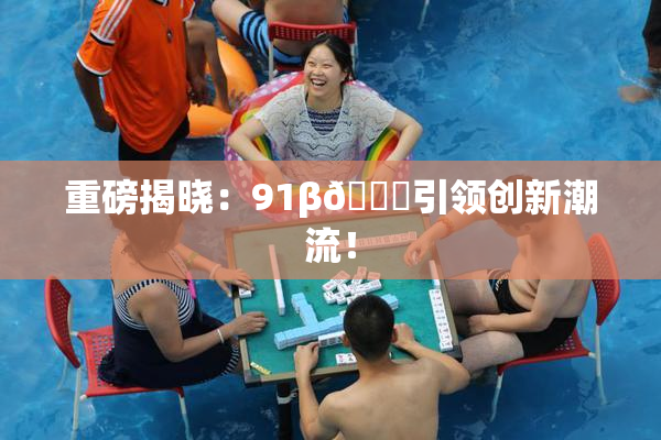 重磅揭晓：91β🔞引领创新潮流！