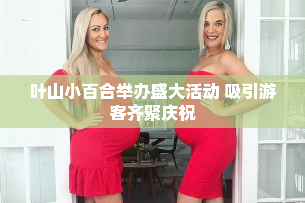 叶山小百合举办盛大活动 吸引游客齐聚庆祝